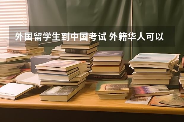 外国留学生到中国考试 外籍华人可以在中国参加高考吗？