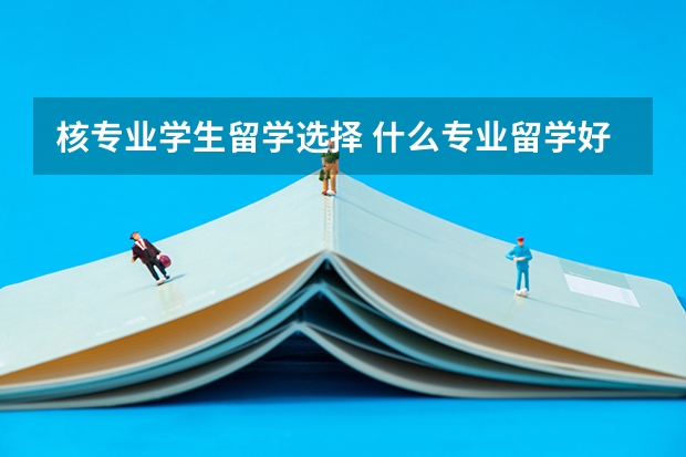 核专业学生留学选择 什么专业留学好