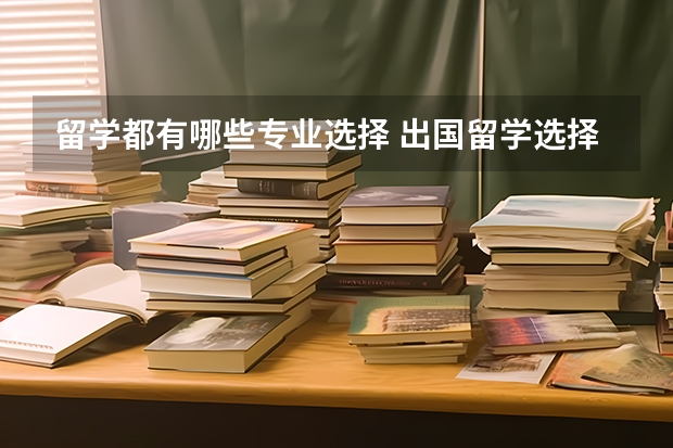 留学都有哪些专业选择 出国留学选择什么专业比较好 出国留学的热门专业推荐