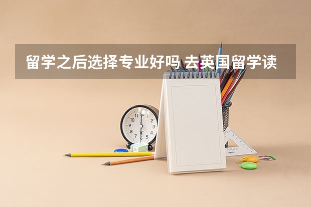 留学之后选择专业好吗 去英国留学读研选择什么专业比较好呢？