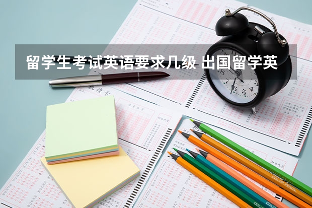 留学生考试英语要求几级 出国留学英语要达到什么水平