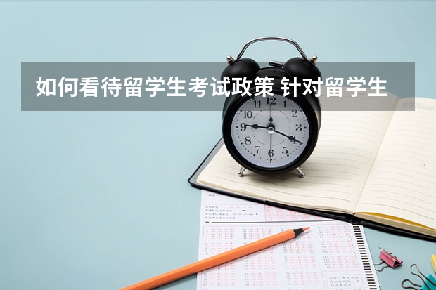 如何看待留学生考试政策 针对留学生的新规，应该怎样合理并且有效地实施？