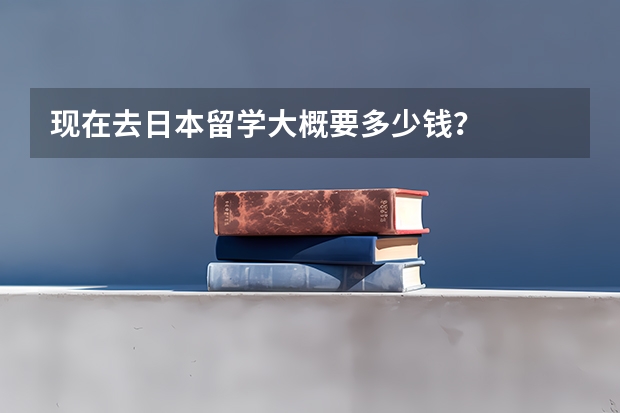 现在去日本留学大概要多少钱？