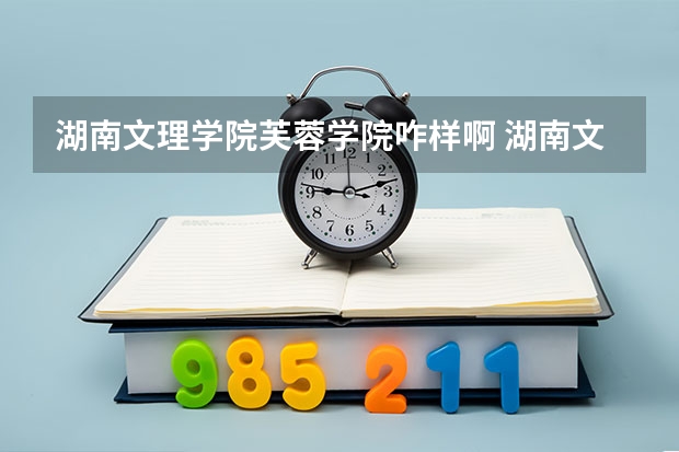 湖南文理学院芙蓉学院咋样啊 湖南文理芙蓉学院是公办还是民办 湖南文理学院芙蓉学院地址