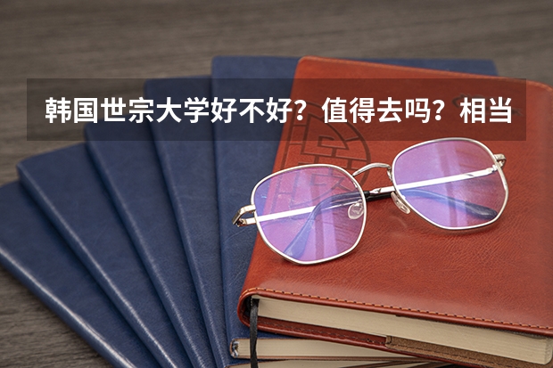 韩国世宗大学好不好？值得去吗？相当于咱国内什么样的院校呢？