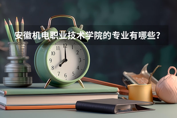 安徽机电职业技术学院的专业有哪些？