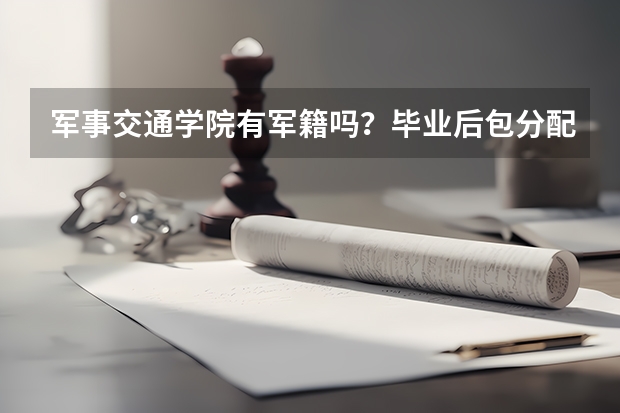 军事交通学院有军籍吗？毕业后包分配吗？非常感谢