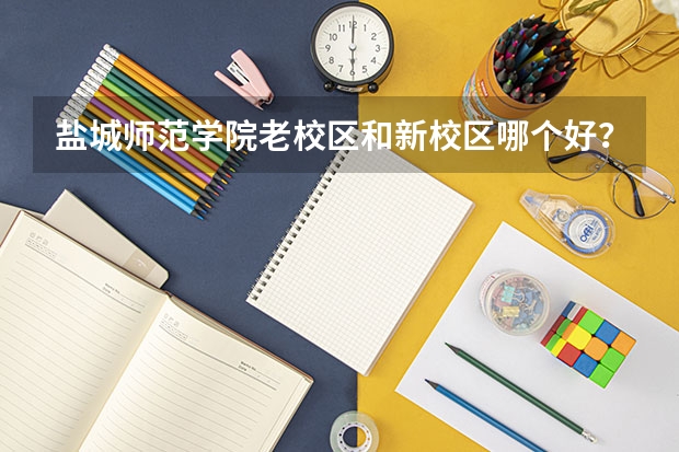 盐城师范学院老校区和新校区哪个好？汉语言文学（高级文秘）这个专业怎么样？