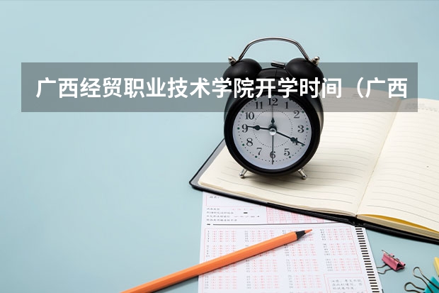 广西经贸职业技术学院开学时间（广西经贸职业技术学院报考政策解读）