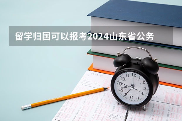 留学归国可以报考2024山东省公务员吗