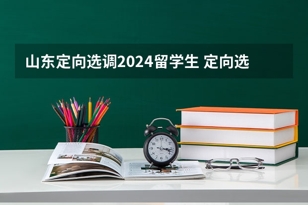 山东定向选调2024留学生 定向选调生考试时间