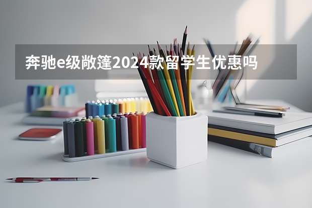 奔驰e级敞篷2024款留学生优惠吗 奔驰敞篷新款