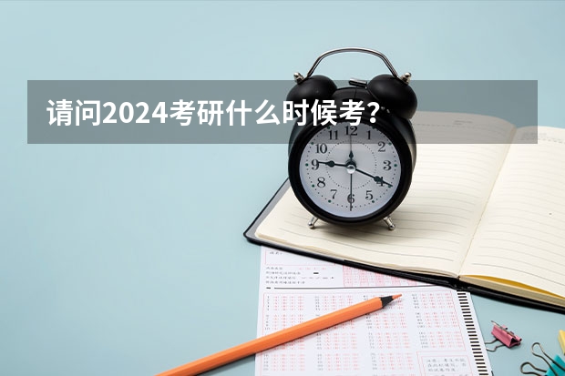 请问2024考研什么时候考？