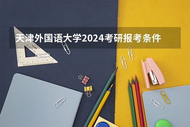 天津外国语大学2024考研报考条件怎么查？