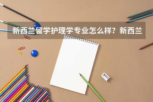 新西兰留学护理学专业怎么样？新西兰留学护理学专业就业情况怎么样？