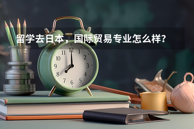 留学去日本，国际贸易专业怎么样？