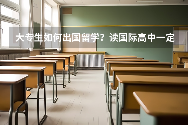 大专生如何出国留学？读国际高中一定要出国留学吗？