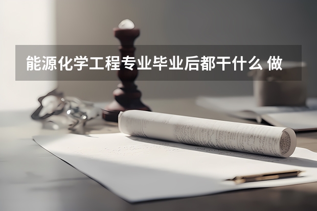 能源化学工程专业毕业后都干什么 做什么工作？