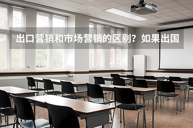 出口营销和市场营销的区别？如果出国留学，哪个国家的营销专业比较权威？