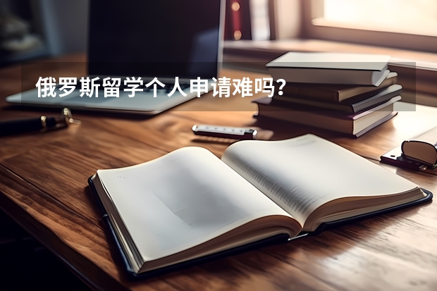 俄罗斯留学个人申请难吗？