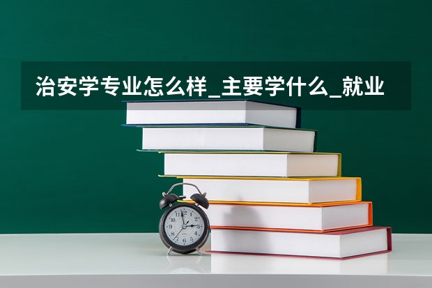 治安学专业怎么样_主要学什么_就业前景好吗