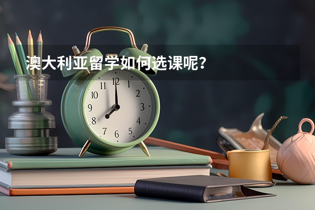 澳大利亚留学如何选课呢？