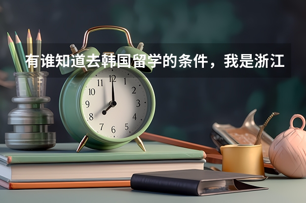 有谁知道去韩国留学的条件，我是浙江地区的，在嘉兴，这边没有什么这样的机构，想问问有没有知道的告诉我