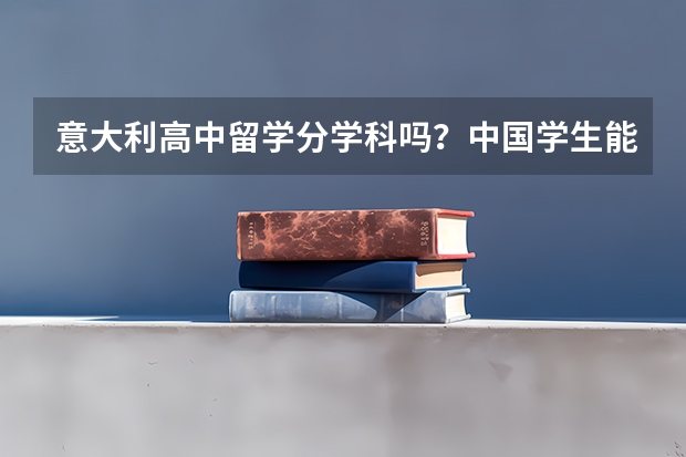 意大利高中留学分学科吗？中国学生能申请吗？