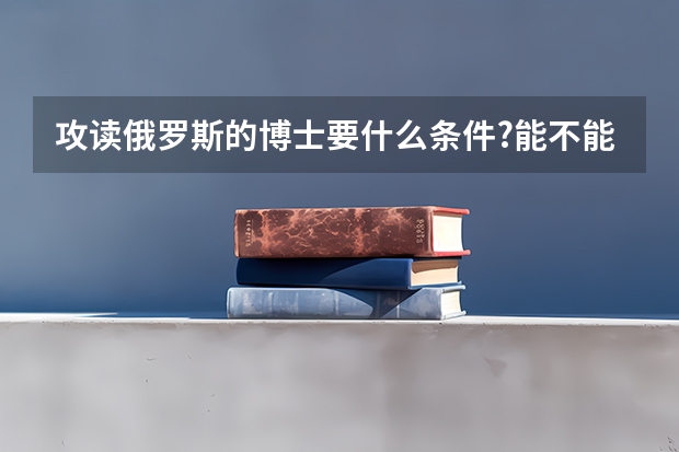 攻读俄罗斯的博士要什么条件?能不能跨学科攻读?总共要多少钱?