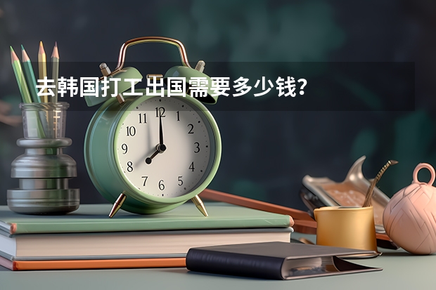 去韩国打工出国需要多少钱？