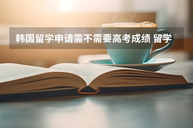 韩国留学申请需不需要高考成绩 留学韩国本科条件 韩国留学申请攻略