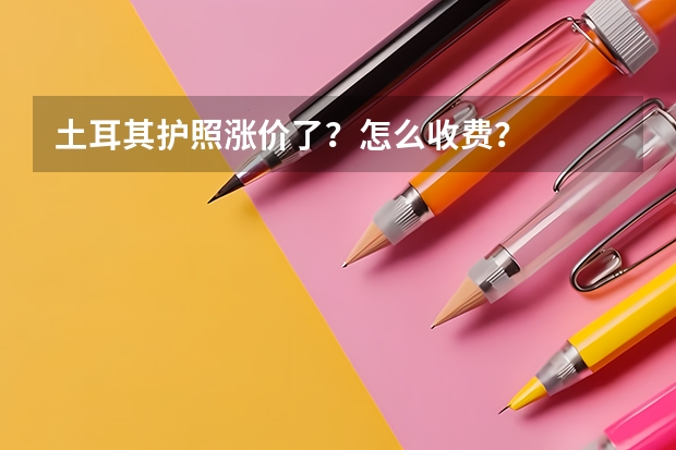 土耳其护照涨价了？怎么收费？