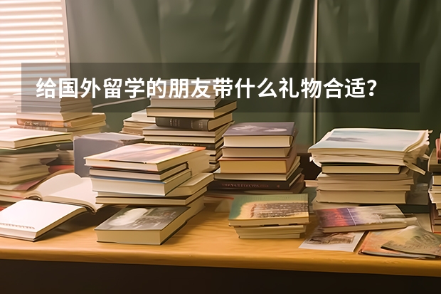 给国外留学的朋友带什么礼物合适？