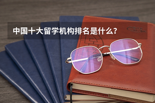 中国十大留学机构排名是什么？