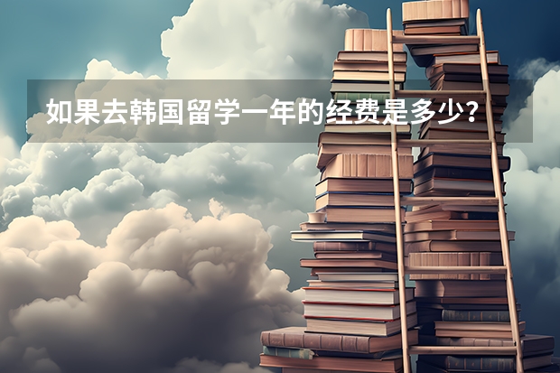 如果去韩国留学一年的经费是多少？