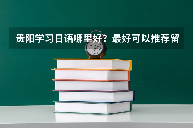 贵阳学习日语哪里好？最好可以推荐留学