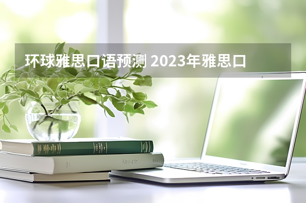 环球雅思口语预测 2023年雅思口语4月10日考试预测情况