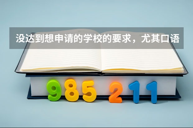 没达到想申请的学校的要求，尤其口语实在太低！新东方有讲雅思口语的网课吗？必须得多学学口语了