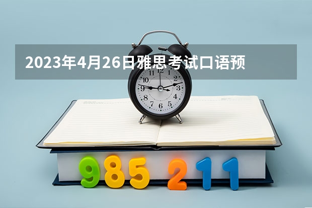 2023年4月26日雅思考试口语预测（2023年5月15日雅思口语考试题目预测）