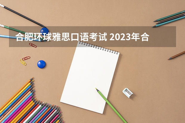 合肥环球雅思口语考试 2023年合肥雅思考试内容及分值