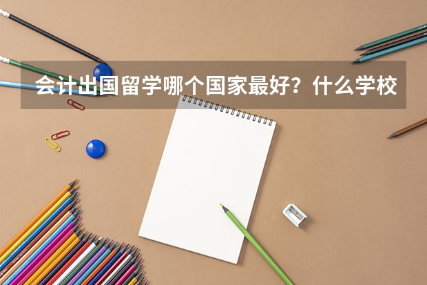 会计出国留学哪个国家最好？什么学校？