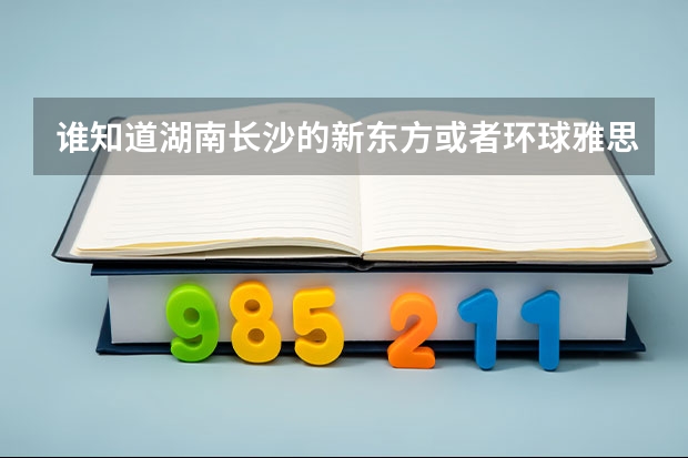 谁知道湖南长沙的新东方或者环球雅思的地址在哪？（环球雅思费用培训学校）