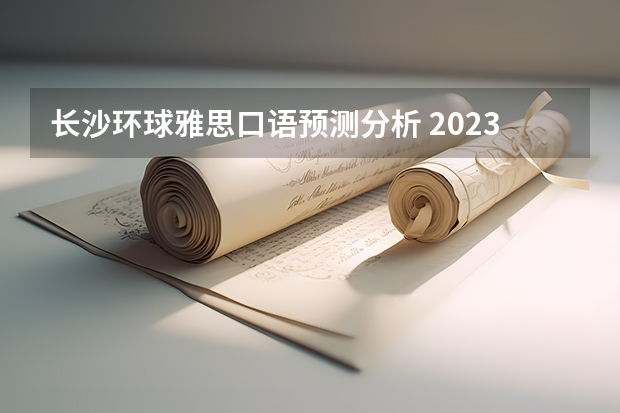 长沙环球雅思口语预测分析 2023年雅思口语4月10日考试预测情况