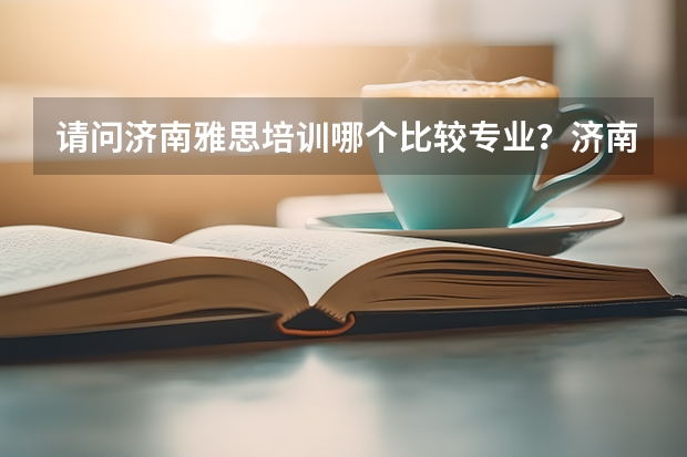 请问济南雅思培训哪个比较专业？济南新大陆雅思培训学校如何？