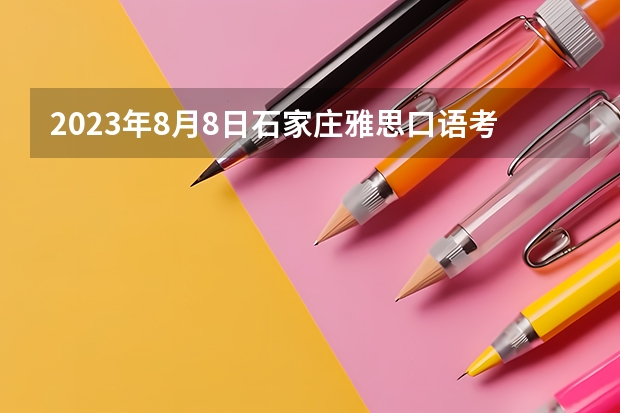 2023年8月8日石家庄雅思口语考试安排（2023年5月15日石家庄雅思口语考试时间）