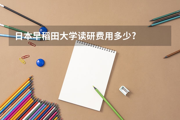 日本早稻田大学读研费用多少?