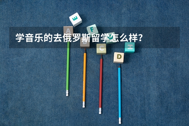 学音乐的去俄罗斯留学怎么样？