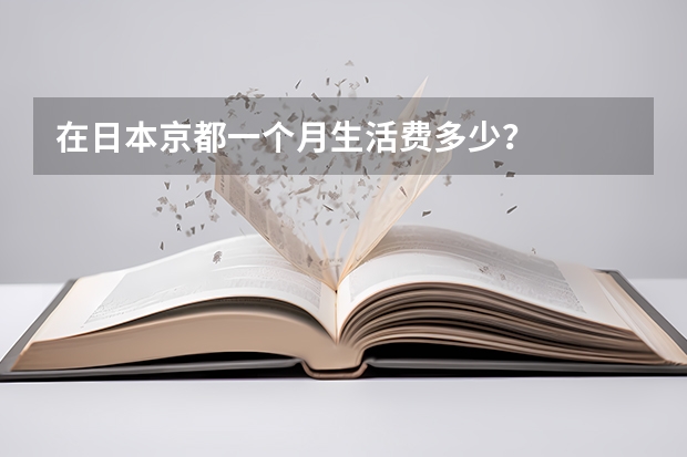 在日本京都一个月生活费多少？