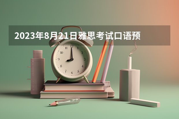 2023年8月21日雅思考试口语预测（2023年6月30日雅思口语真题整理）