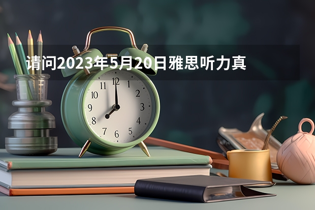 请问2023年5月20日雅思听力真题及答案 2023年11月20日雅思考试真题及答案